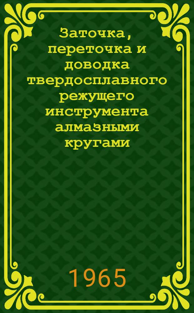 Заточка, переточка и доводка твердосплавного режущего инструмента алмазными кругами : Инструкция 74062-124-65 : Утв. 27/XII 1965