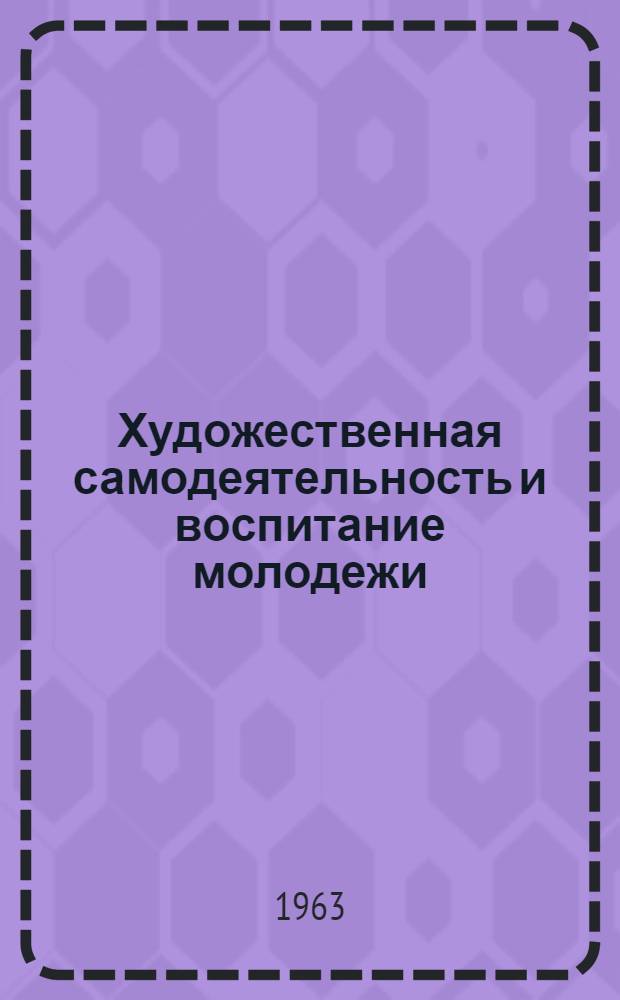 Художественная самодеятельность и воспитание молодежи : (Материал в помощь комиссиям по устной и печатной пропаганде среди молодежи)