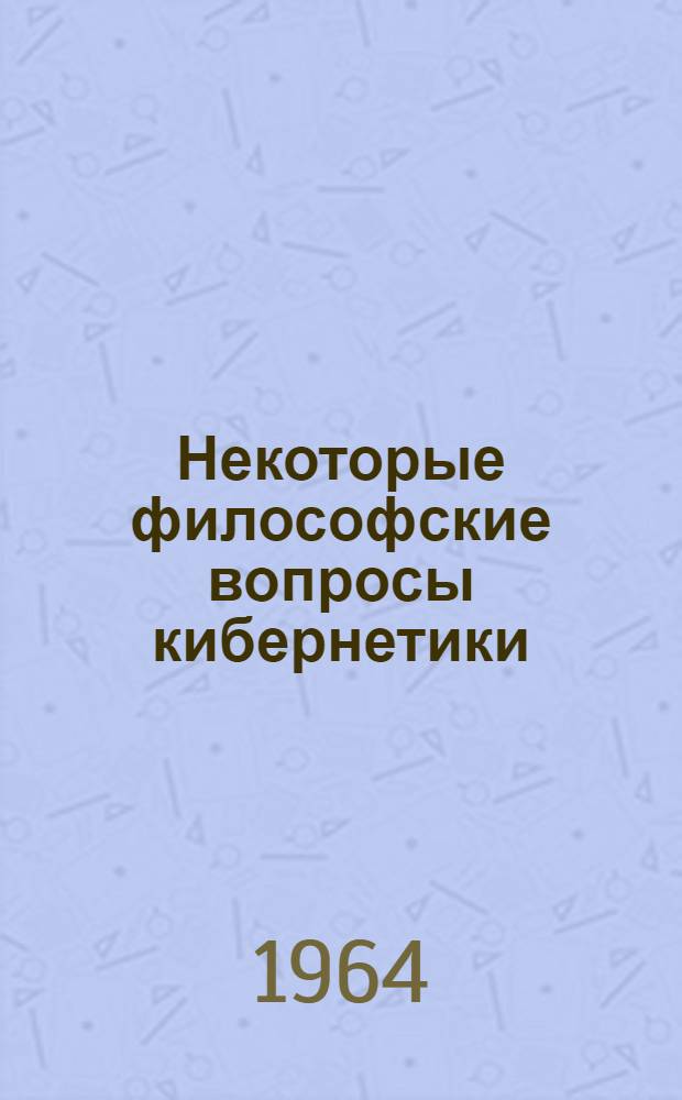 Некоторые философские вопросы кибернетики : Учеб. пособие для адъюнктов и аспирантов