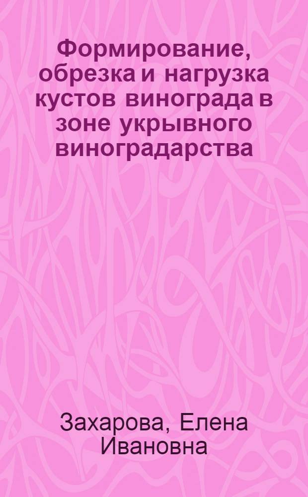 Формирование, обрезка и нагрузка кустов винограда в зоне укрывного виноградарства : Доклад на соискание учен. степени доктора с.-х. наук