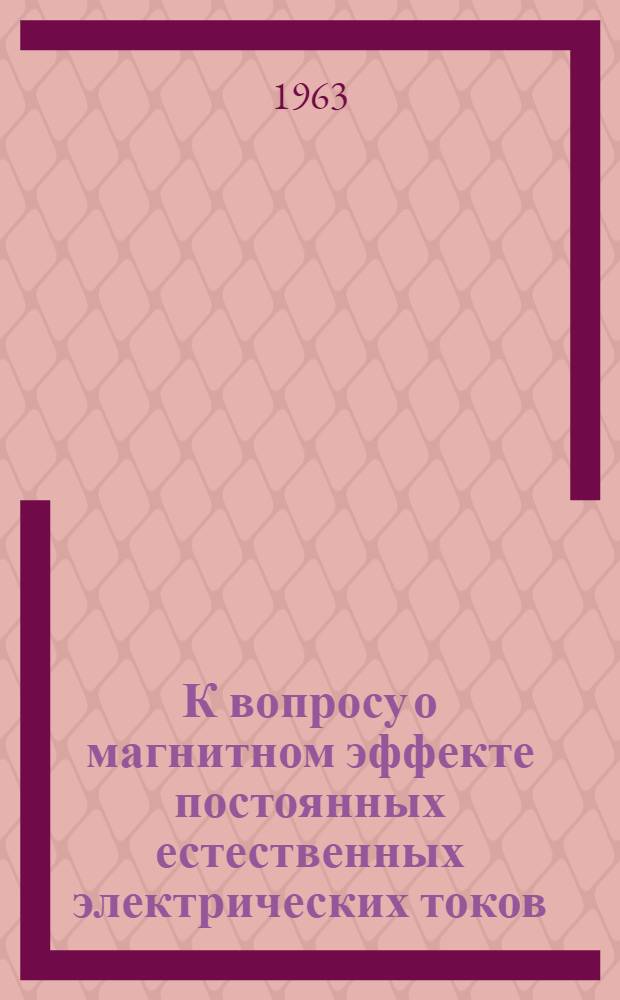 К вопросу о магнитном эффекте постоянных естественных электрических токов : Обзорный доклад по материалам представл. на V Всесоюз. науч.-техн. геофиз. конференцию