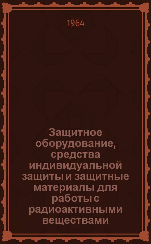 Защитное оборудование, средства индивидуальной защиты и защитные материалы для работы с радиоактивными веществами, предполагаемые к реализации в 1965 г. : Каталог