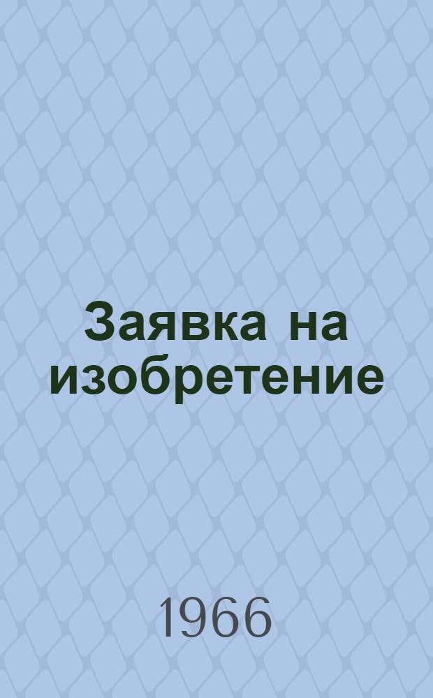 Заявка на изобретение : Метод. пособие : Ввод. с 1 янв. 1967 г. в связи с утв. "Указаний по составлению заявки на изобретение" ЭЗ-I-67