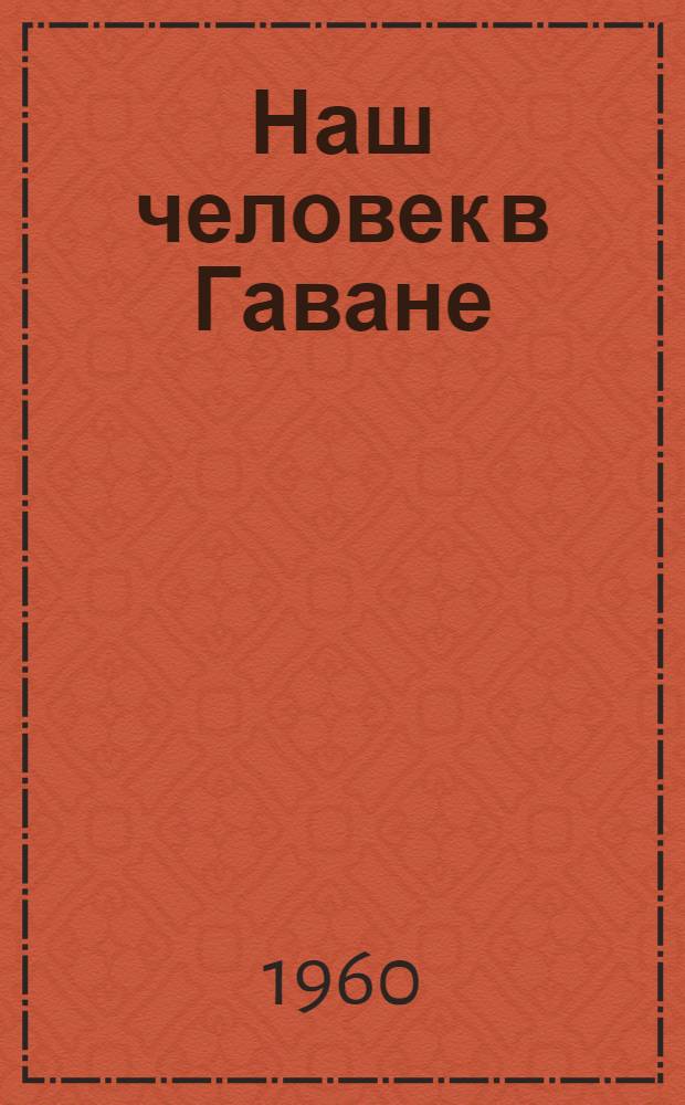 Наш человек в Гаване : Пьеса-памфлет С. Званцева по одноим. роману Грэхема Грина в 3 д., 10 карт