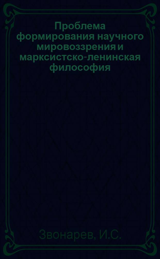 Проблема формирования научного мировоззрения и марксистско-ленинская философия : Автореферат дис. на соискание учен. степени канд. филос. наук : (620)