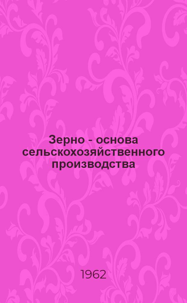 Зерно - основа сельскохозяйственного производства : Статьи о передовом опыте возделывания зерновых культур