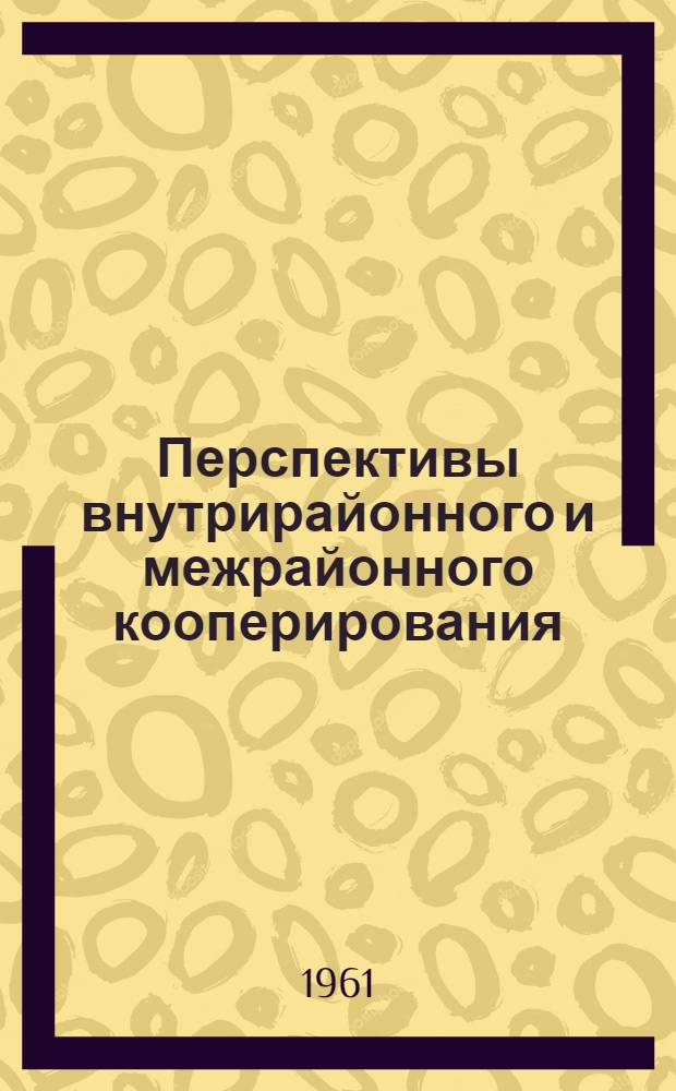 Перспективы внутрирайонного и межрайонного кооперирования : (Доклад на Секции судоремонта и машиностроения Совещания по развитию производит. сил Примор. края)