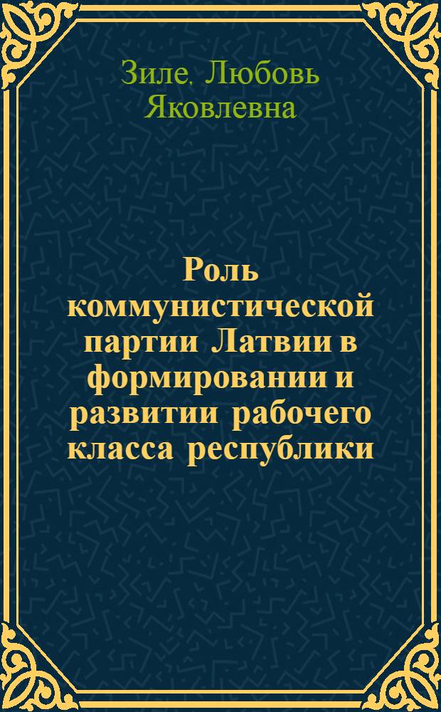 Роль коммунистической партии Латвии в формировании и развитии рабочего класса республики (1940-1965 гг.) : Автореферат дис. на соискание учен. степени кандидата ист. наук