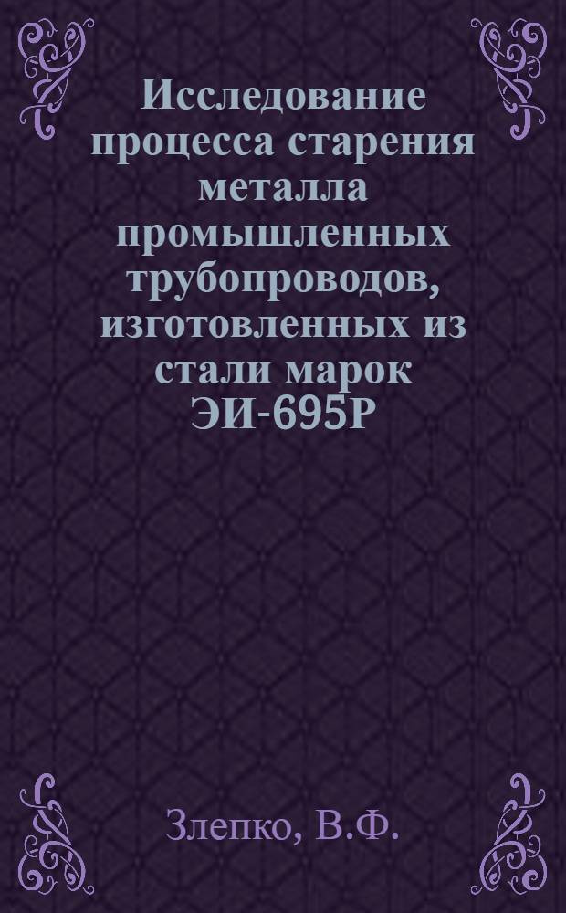 Исследование процесса старения металла промышленных трубопроводов, изготовленных из стали марок ЭИ-695Р, 1Х18Н12Т и ЭИ-257 : Автореферат дис. на соискание учен. степени кандидата техн. наук