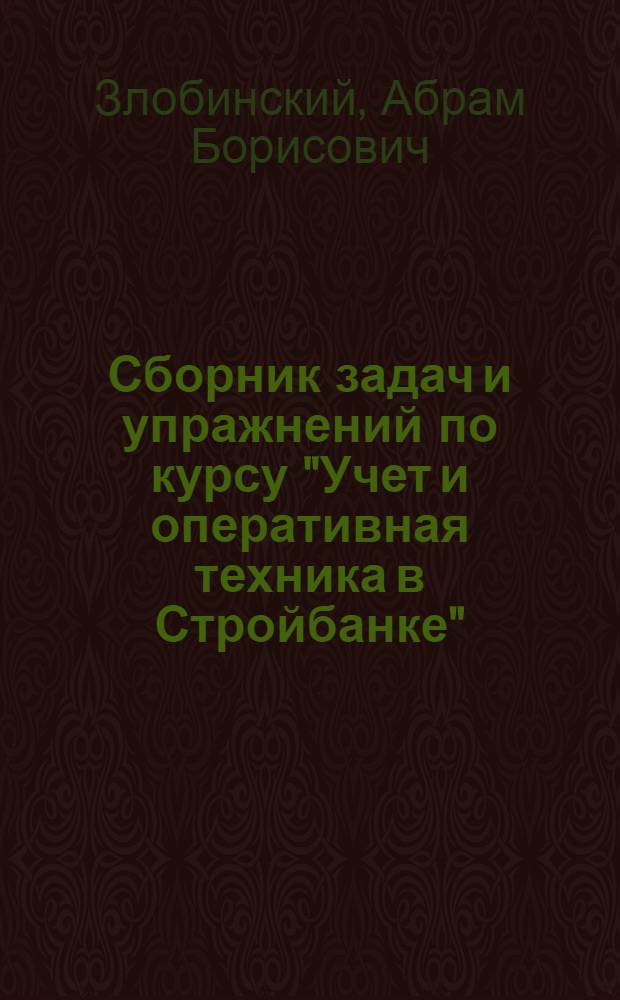 Сборник задач и упражнений по курсу "Учет и оперативная техника в Стройбанке" : Для учащихся-заочников IV курса фин. и фин.-кредитных техникумов по специальности "Финансирование и кредитование капит. строительства" : (Прил. к метод. указаниям)