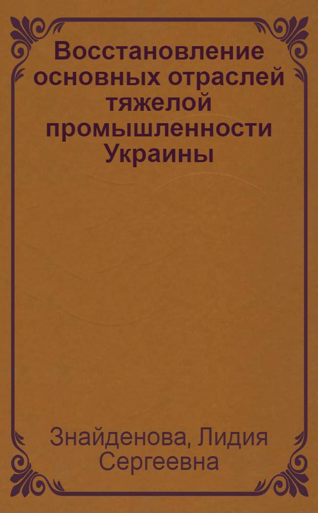 Восстановление основных отраслей тяжелой промышленности Украины (1943-1950) : Автореферат дис. на соискание учен. степени кандидата экон. наук