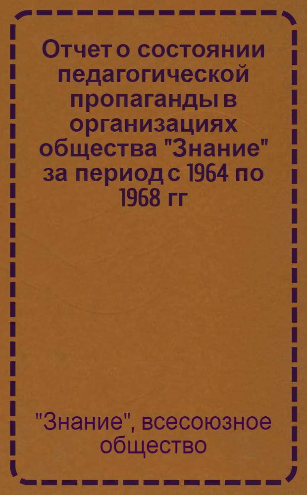 Отчет о состоянии педагогической пропаганды в организациях общества "Знание" за период с 1964 по 1968 гг. : Для обсуждения на НМС