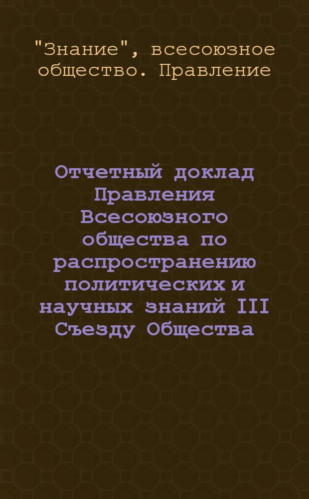 Отчетный доклад Правления Всесоюзного общества по распространению политических и научных знаний III Съезду Общества
