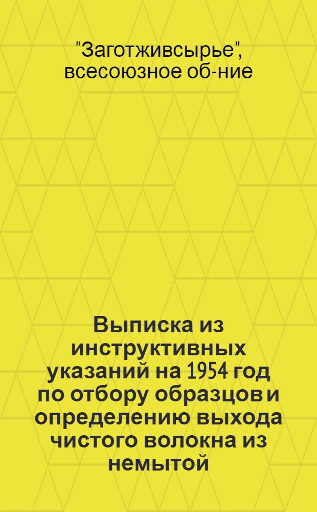 Выписка из инструктивных указаний на 1954 год по отбору образцов и определению выхода чистого волокна из немытой (грязной) шерсти в лабораториях "Заготживсырье" и Государственной инспекции по качеству шерсти : Утв. 23 фев. 1954 г.