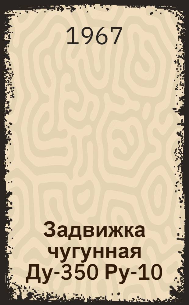 Задвижка чугунная Ду-350 Ру-10 : Паспорт и руководство по эксплуатации