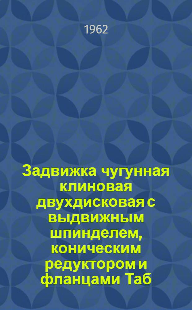 Задвижка чугунная клиновая двухдисковая с выдвижным шпинделем, коническим редуктором и фланцами Таб/фиг. 30ч526бк : Паспорт и руководство по эксплуатации