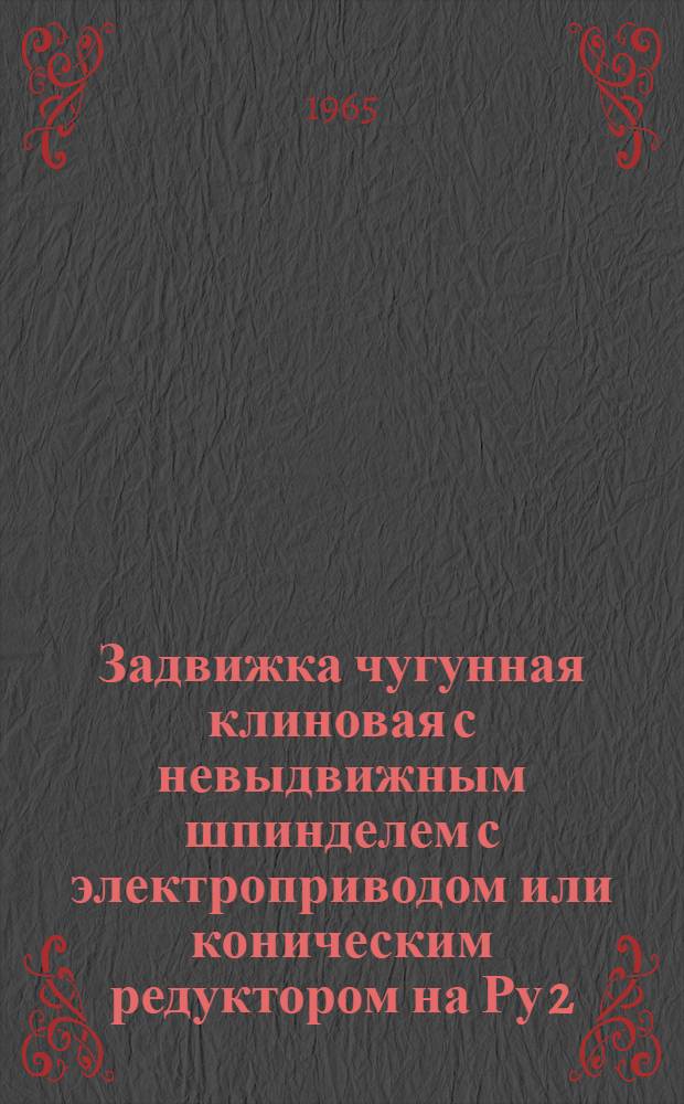 Задвижка чугунная клиновая с невыдвижным шпинделем с электроприводом или коническим редуктором на Ру 2,5 кгс/см&sup2; : Таб/фиг. 30ч 925 бр/брТ, 30ч 525 бр/брТ : Описание и инструкция по монтажу и эксплуатации