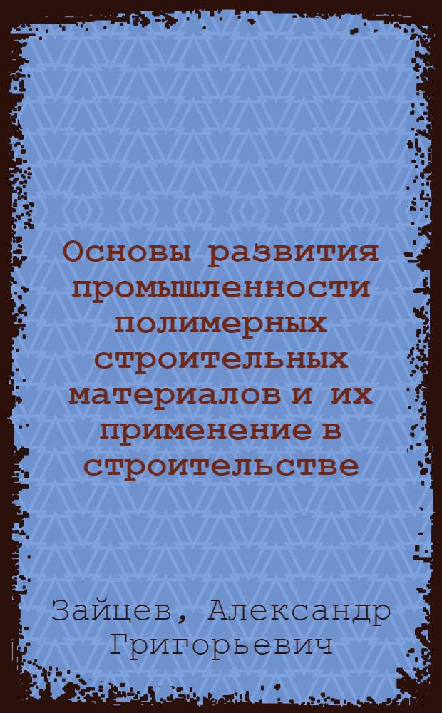 Основы развития промышленности полимерных строительных материалов и их применение в строительстве : Доклад на Всесоюз. совещании архитекторов в г. Таллине 13-15 мая 1964 г
