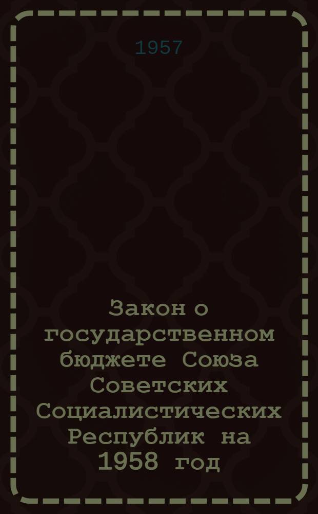 Закон о государственном бюджете Союза Советских Социалистических Республик на 1958 год. Проект : Внесен Советом Министров СССР