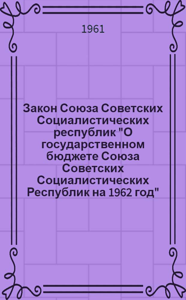 Закон Союза Советских Социалистических республик "О государственном бюджете Союза Советских Социалистических Республик на 1962 год" : (С внесенными поправками) : Проект