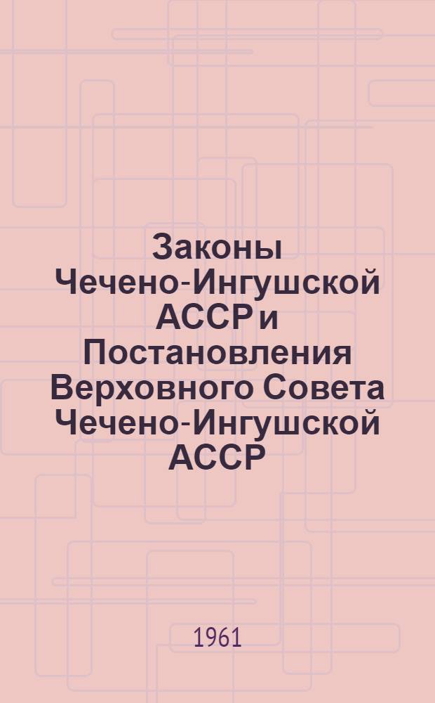Законы Чечено-Ингушской АССР и Постановления Верховного Совета Чечено-Ингушской АССР : Приняты на седьмой сессии Верховного Совета Чечено-Ингуш. АССР второго созыва (24 янв. 1961 г.)