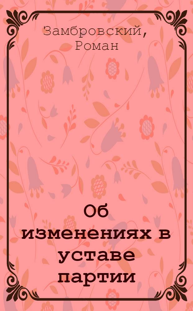 Об изменениях в уставе партии : Доклад члена Политбюро ЦК ПОРП Романа Замбровского 16 марта 1959 г