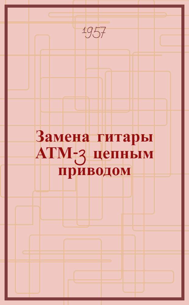 Замена гитары АТМ-3 цепным приводом : Информ. сообщение