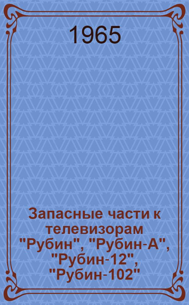 Запасные части к телевизорам "Рубин", "Рубин-А", "Рубин-12", "Рубин-102" : Каталог