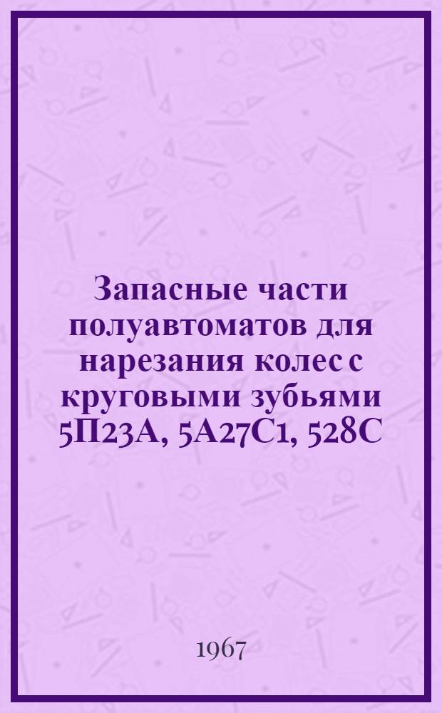 Запасные части полуавтоматов для нарезания колес с круговыми зубьями 5П23А, 5А27С1, 528С : Каталог