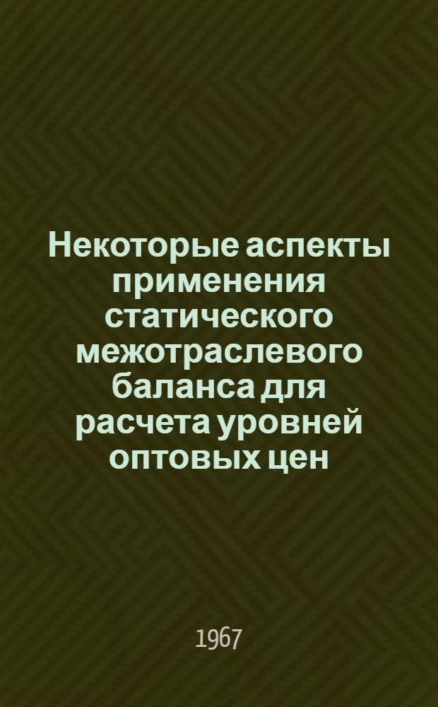 Некоторые аспекты применения статического межотраслевого баланса для расчета уровней оптовых цен : Тезисы доклада на Всесоюз. симпозиумов по моделированию обществ. производства, Новосибирск, 18-25 июня 1967 г