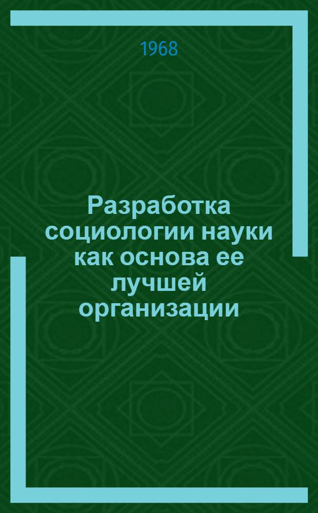 Разработка социологии науки как основа ее лучшей организации : Доклад на заседании секции № 1 "Общие теорет. и социол. аспекты развития науки"