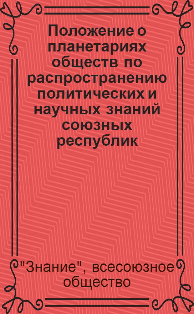 Положение о планетариях обществ по распространению политических и научных знаний союзных республик : Утв. Всесоюз. о-вом по распространению полит. и науч. знаний... 14/VI 1960 г