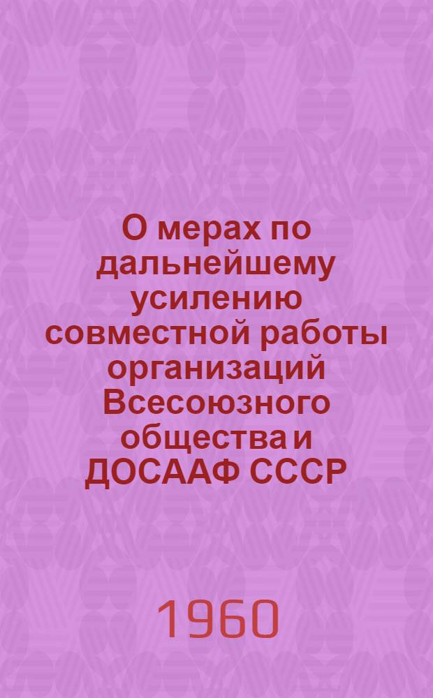 О мерах по дальнейшему усилению совместной работы организаций Всесоюзного общества и ДОСААФ СССР : Постановление президиума правл. Всесоюз. о-ва по распространению полит. и науч. знаний и президиума Центр. ком. Добровольного о-ва содействия армии, авиации и флоту СССР от 25 дек. 1959 г