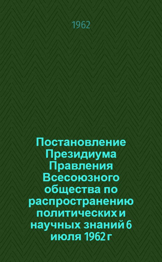 Постановление Президиума Правления Всесоюзного общества по распространению политических и научных знаний 6 июля 1962 г. г. Москва. О ходе пропаганды материалов XXII съезда КПСС, проводимой Обществом Молдавской ССР