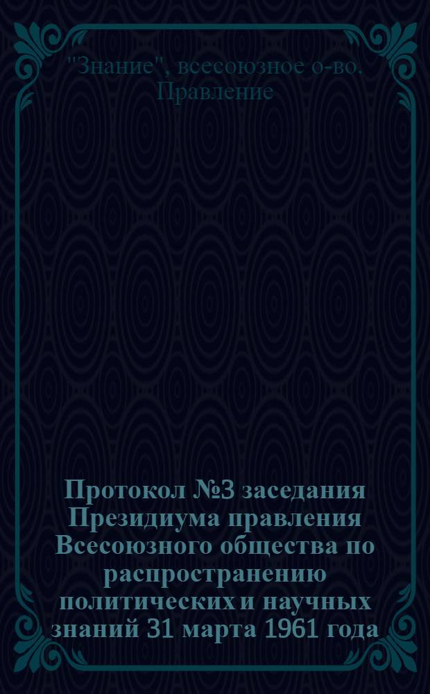 Протокол № 3 заседания Президиума правления Всесоюзного общества по распространению политических и научных знаний 31 марта 1961 года