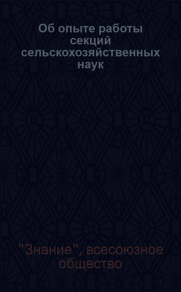 Об опыте работы секций сельскохозяйственных наук : (Из стенограммы Совещания-семинара 14-16 мая 1957 г. в Москве)