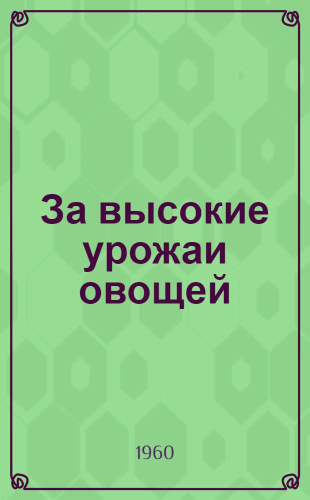 За высокие урожаи овощей : [1-13]. [2] : За высокую агротехнику в овощеводстве