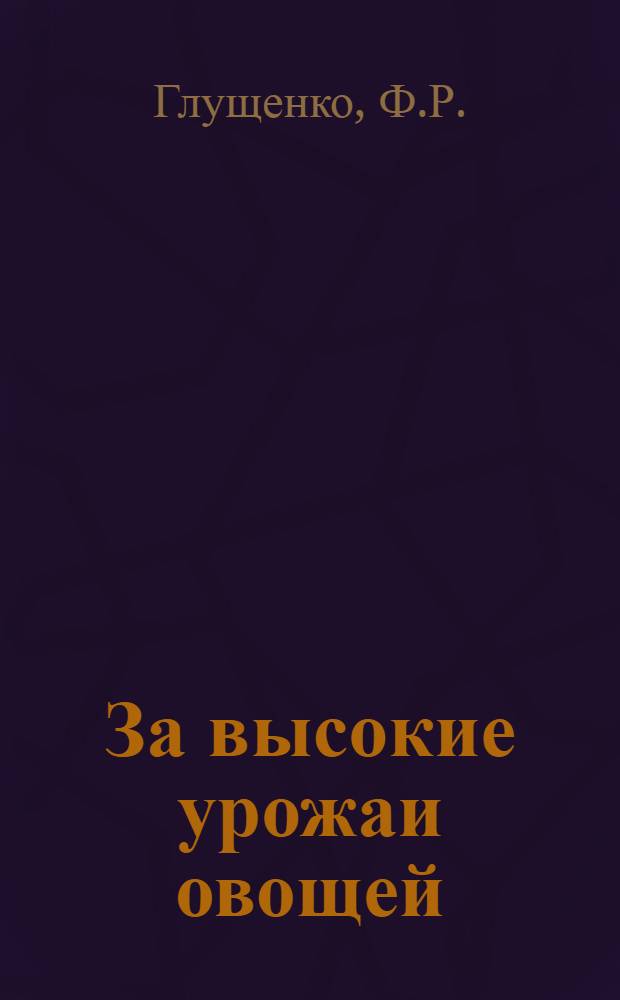 За высокие урожаи овощей : [1-13]. [5] : В борьбе за высокий урожай помидоров
