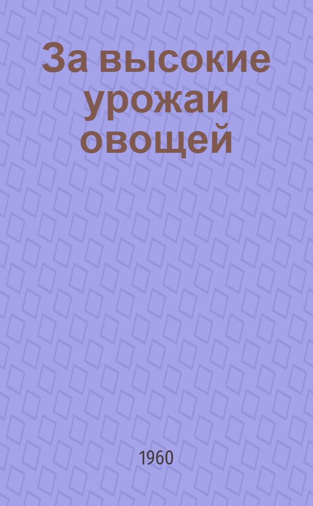 За высокие урожаи овощей : [1-13]. [10] : Увеличим производство овощей