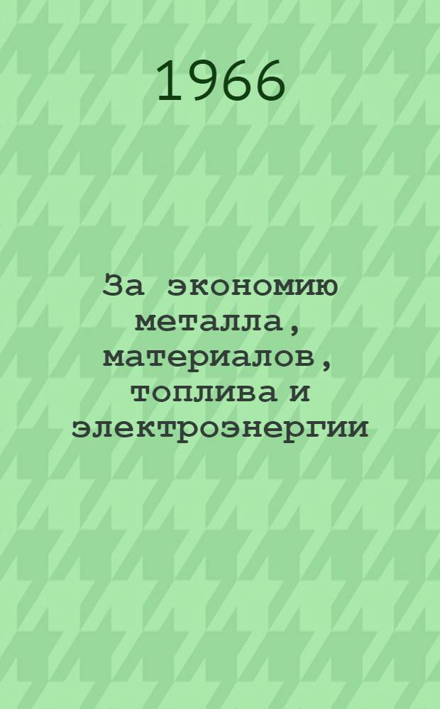 За экономию металла, материалов, топлива и электроэнергии : Обл. науч.-техн. конференция. 10-14 мая 1966 г. : Доклады и сообщения : 3-