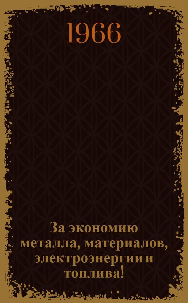 За экономию металла, материалов, электроэнергии и топлива! : Обл. науч.-производ. конференция 10-14 мая 1966 г. ... : 5 : Доклады и сообщения