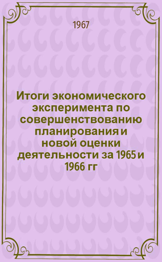 Итоги экономического эксперимента по совершенствованию планирования и новой оценки деятельности за 1965 и 1966 гг. : (По материалам трестов "Мособлстрой" № 9, 27, "Особстрой", "Мособлэлектромонтаж" и "Центро-сантехмонтаж" № 1, 2