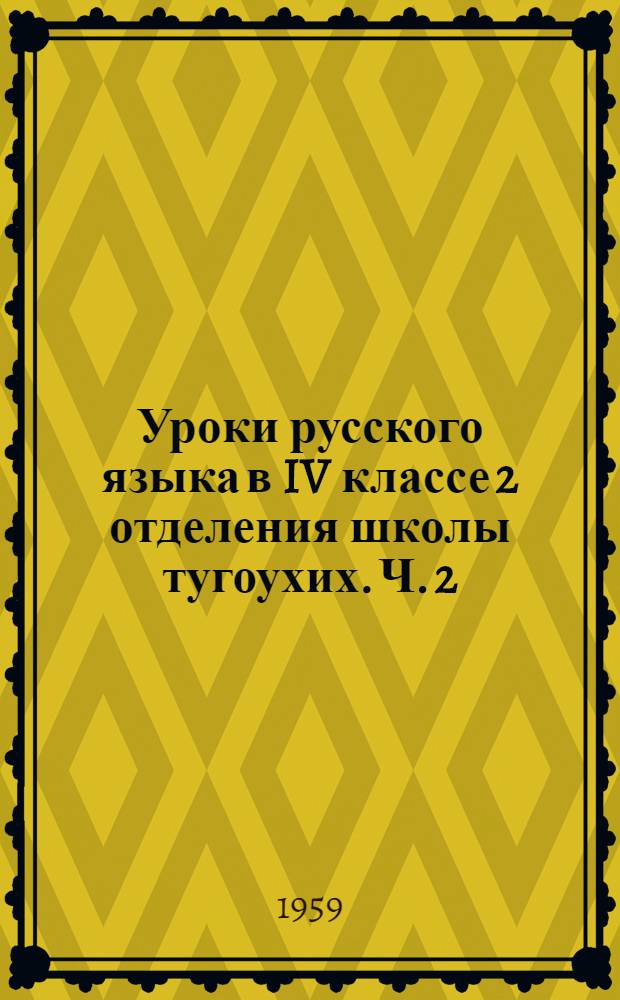 Уроки русского языка в IV классе 2 отделения школы тугоухих. Ч. 2 : [Развитие устной и письменной речи в связи с практическим изучением грамматического строя языка]