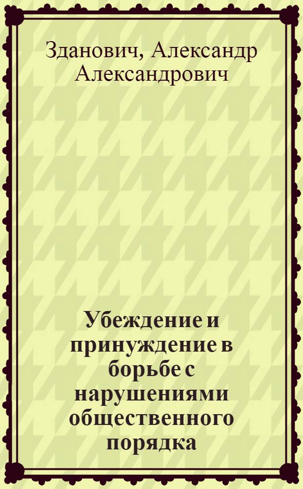Убеждение и принуждение в борьбе с нарушениями общественного порядка : (Материал в помощь лектору)