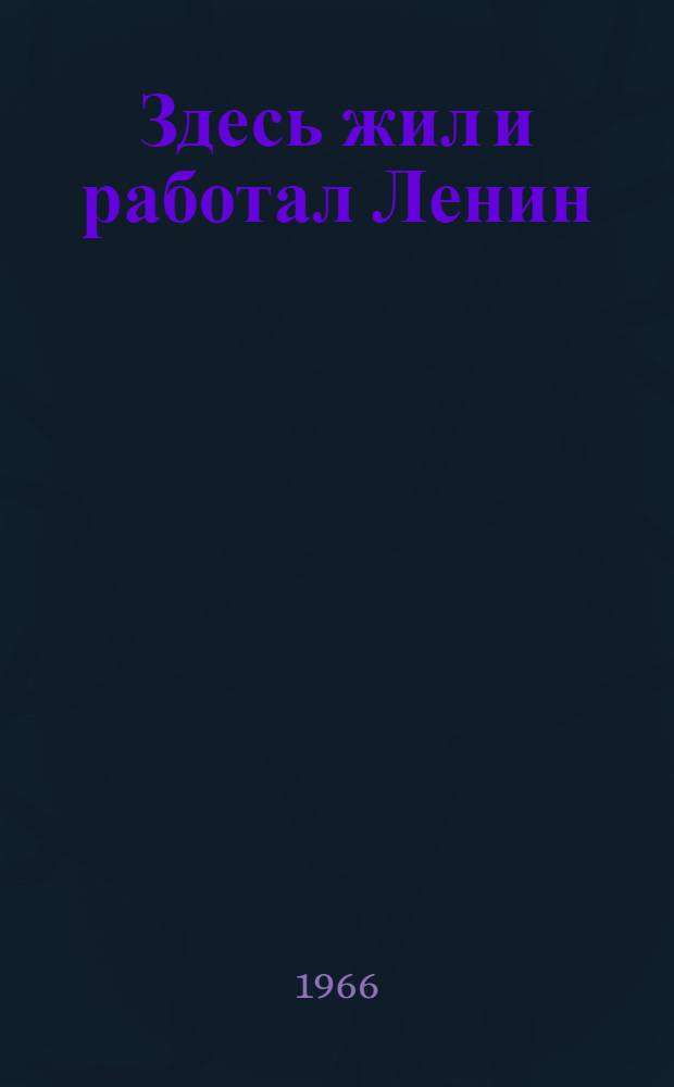 Здесь жил и работал Ленин : Места жизни и деятельности В.И. Ленина в СССР и зарубежных странах : Альбом