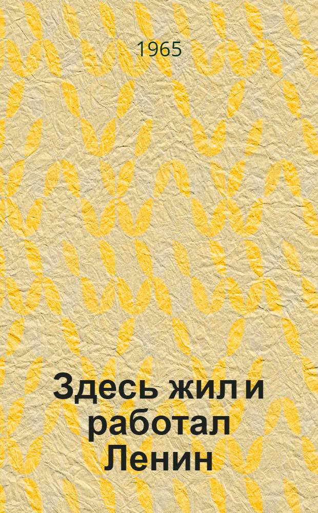 Здесь жил и работал Ленин : Места жизни и деятельности В.И. Ленина в СССР и зарубежных странах : Альбом