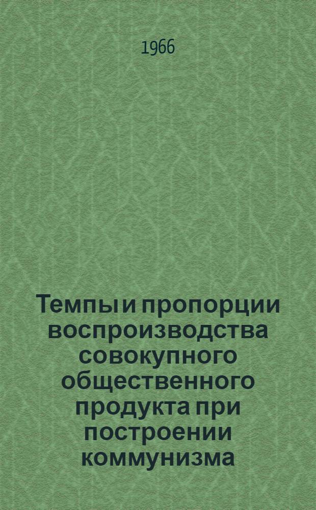 Темпы и пропорции воспроизводства совокупного общественного продукта при построении коммунизма : Автореферат дис. на соискание учен. степени кандидата экон. наук