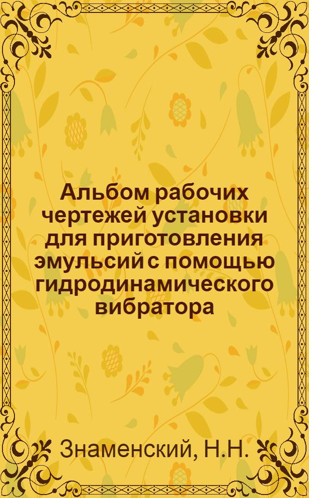 Альбом рабочих чертежей установки для приготовления эмульсий с помощью гидродинамического вибратора : (Опыт работы Науч.-исслед. ин-та резиновых и латексных изделий Мосгорсовнархоза)