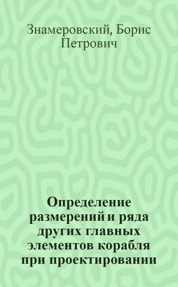 Определение размерений и ряда других главных элементов корабля при проектировании : Учеб. пособие