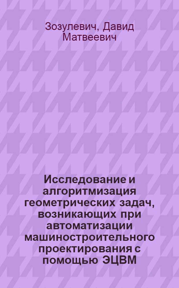 Исследование и алгоритмизация геометрических задач, возникающих при автоматизации машиностроительного проектирования с помощью ЭЦВМ : Автореферат дис. на соискание учен. степени канд. техн. наук